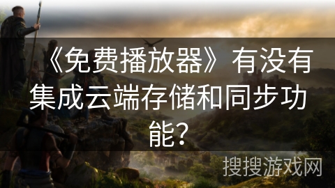 《免费播放器》有没有集成云端存储和同步功能？