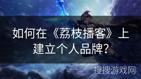 如何在《荔枝播客》上建立个人品牌? 如何在《荔枝播客》上建立个人品牌?