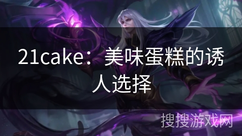 21cake：美味蛋糕的诱人选择