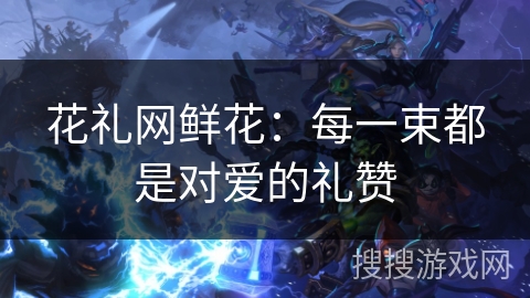 花礼网鲜花：每一束都是对爱的礼赞