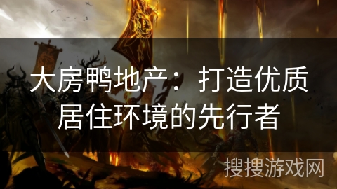 大房鸭地产：打造优质居住环境的先行者