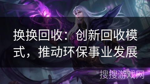 换换回收：创新回收模式，推动环保事业发展