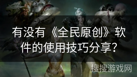 有没有《全民原创》软件的使用技巧分享? 有没有《全民原创》软件的使用技巧分享?