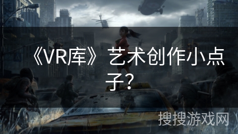 《VR库》艺术创作小点子？