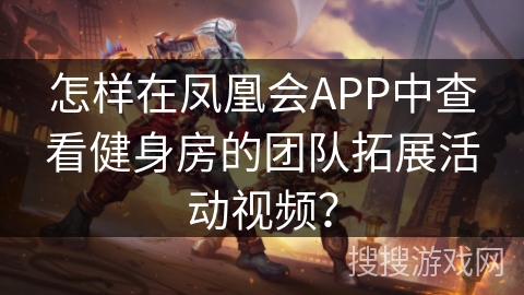 怎样在凤凰会APP中查看健身房的团队拓展活动视频? 怎样在凤凰会APP中查看健身房的团队拓展活动视频?