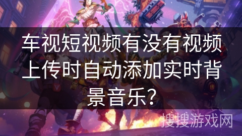 车视短视频有没有视频上传时自动添加实时背景音乐？