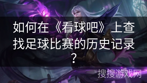 如何在《看球吧》上查找足球比赛的历史记录？