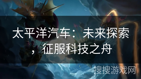 太平洋汽车：未来探索，征服科技之舟