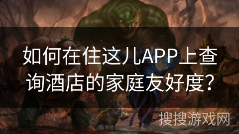 如何在住这儿APP上查询酒店的家庭友好度？