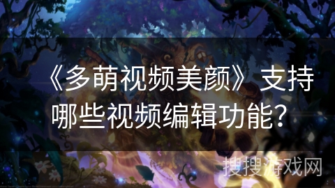 《多萌视频美颜》支持哪些视频编辑功能？