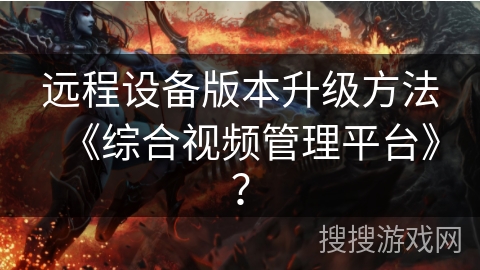 远程设备版本升级方法《综合视频管理平台》？