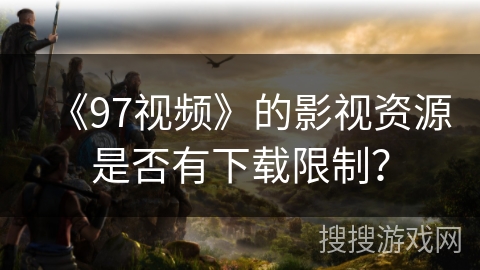 《97视频》的影视资源是否有下载限制？