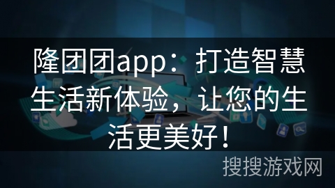 隆团团app：打造智慧生活新体验，让您的生活更美好！