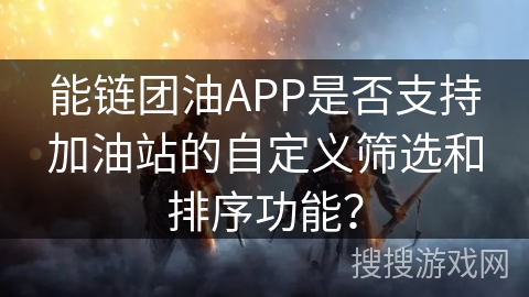 能链团油APP是否支持加油站的自定义筛选和排序功能? 能链团油APP是否支持加油站的自定义筛选和排序功能?