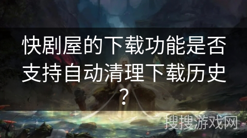 快剧屋的下载功能是否支持自动清理下载历史？