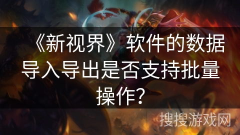 《新视界》软件的数据导入导出是否支持批量操作？