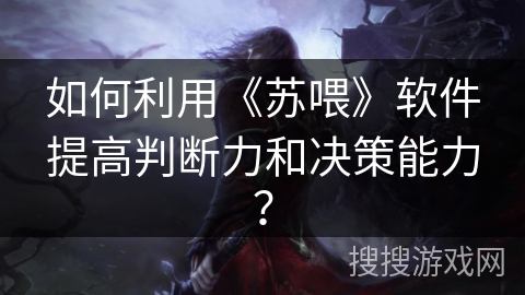 如何利用《苏喂》软件提高判断力和决策能力？