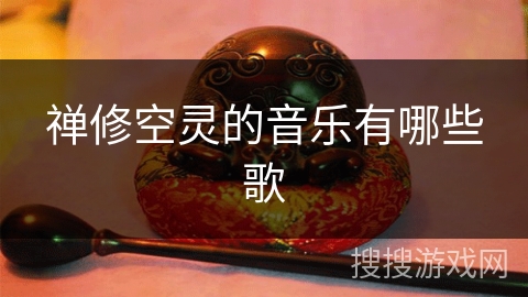 禅修空灵的音乐有哪些歌