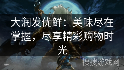 大润发优鲜：美味尽在掌握，尽享精彩购物时光