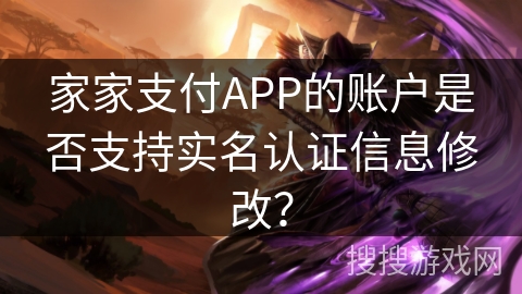 家家支付APP的账户是否支持实名认证信息修改？