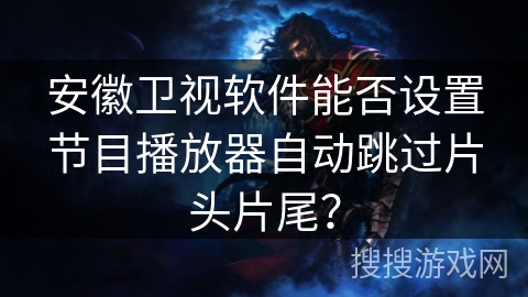 安徽卫视软件能否设置节目播放器自动跳过片头片尾？