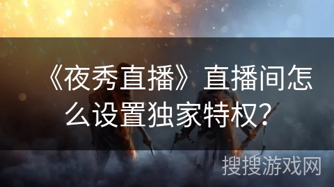 《夜秀直播》直播间怎么设置独家特权？