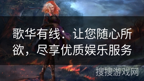 歌华有线：让您随心所欲，尽享优质娱乐服务