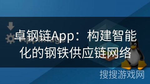 卓钢链App：构建智能化的钢铁供应链网络