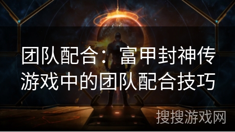 团队配合：富甲封神传游戏中的团队配合技巧