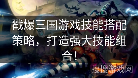 戳爆三国游戏技能搭配策略，打造强大技能组合！
