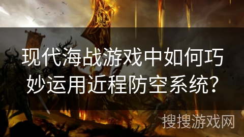 现代海战游戏中如何巧妙运用近程防空系统？