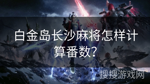 白金岛长沙麻将怎样计算番数? 白金岛长沙麻将怎样计算番数?