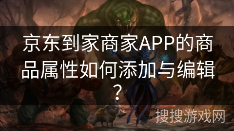 京东到家商家APP的商品属性如何添加与编辑？