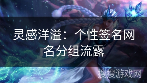 灵感洋溢：个性签名网名分组流露