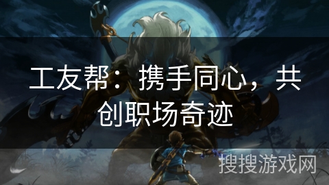 工友帮：携手同心，共创职场奇迹