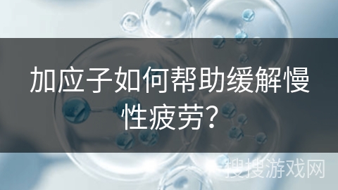加应子如何帮助缓解慢性疲劳？