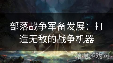 部落战争军备发展：打造无敌的战争机器