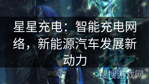 星星充电：智能充电网络，新能源汽车发展新动力