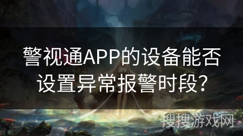 警视通APP的设备能否设置异常报警时段？