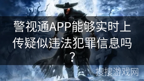 警视通APP能够实时上传疑似违法犯罪信息吗? 警视通APP能够实时上传疑似违法犯罪信息吗?