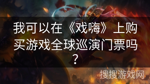 我可以在《戏嗨》上购买游戏全球巡演门票吗？