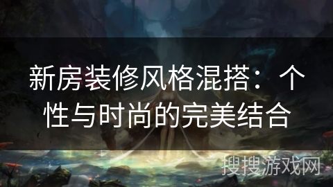 新房装修风格混搭：个性与时尚的完美结合