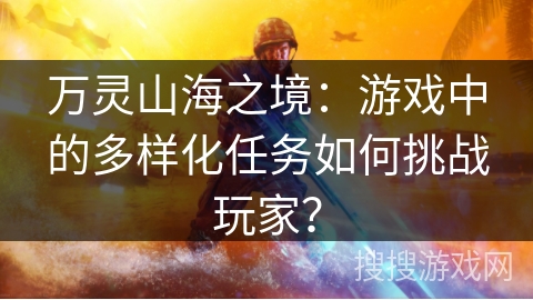 万灵山海之境:游戏中的多样化任务如何挑战玩家? 万灵山海之境:游戏中的多样化任务如何挑战玩家?