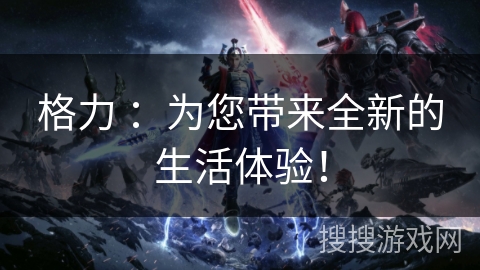 格力 ：为您带来全新的生活体验！