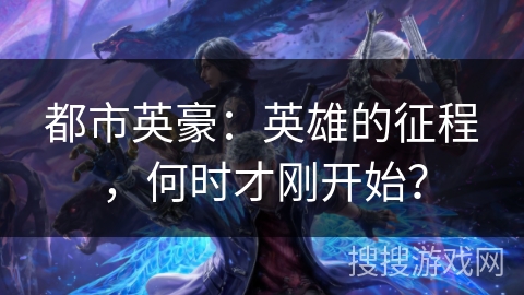 都市英豪：英雄的征程，何时才刚开始？