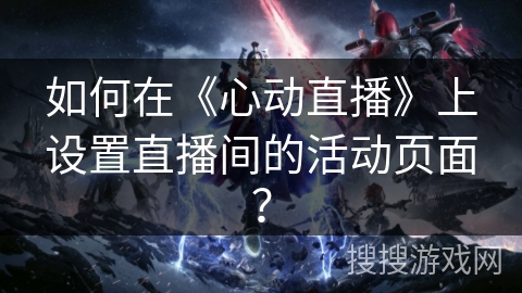 如何在《心动直播》上设置直播间的活动页面？
