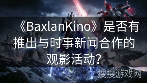《BaxlanKino》是否有推出与时事新闻合作的观影活动？