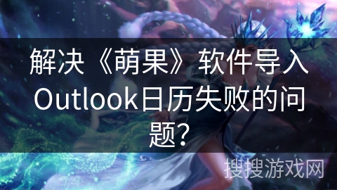 解决《萌果》软件导入Outlook日历失败的问题？