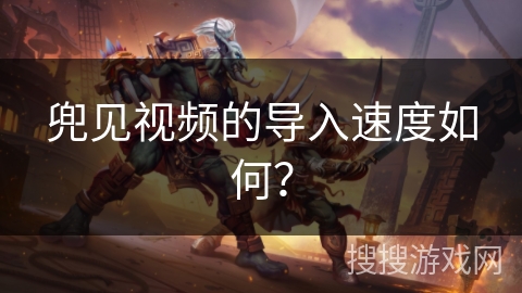 兜见视频的导入速度如何？