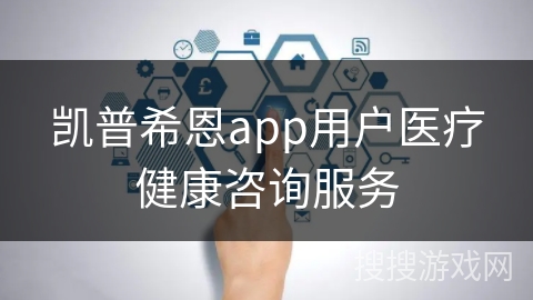 凯普希恩app用户医疗健康咨询服务
